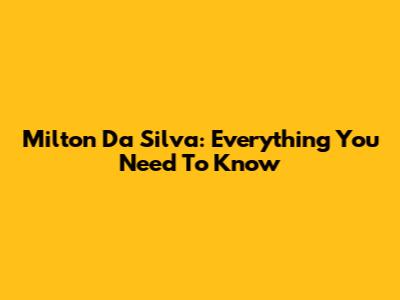 Milton Da Silva: Everything You Need To Know
