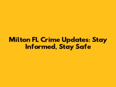 Milton FL Crime Updates: Stay Informed, Stay Safe
