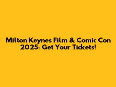 Milton Keynes Film & Comic Con 2025: Get Your Tickets!
