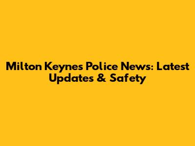Milton Keynes Police News: Latest Updates & Safety