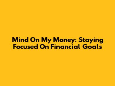 Mind On My Money: Staying Focused On Financial Goals