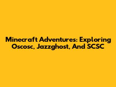 Minecraft Adventures: Exploring Oscosc, Jazzghost, And SCSC