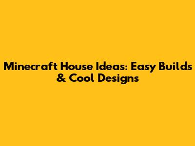 Minecraft House Ideas: Easy Builds & Cool Designs