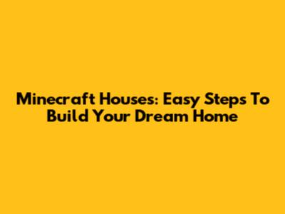Minecraft Houses: Easy Steps To Build Your Dream Home