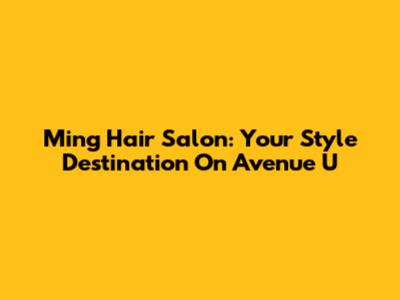 Ming Hair Salon: Your Style Destination On Avenue U