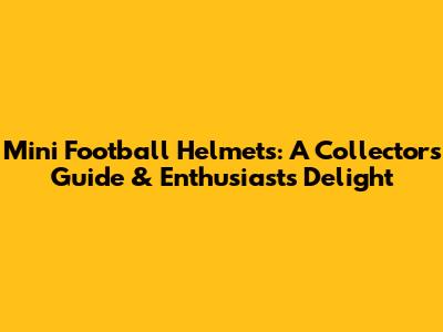 Mini Football Helmets: A Collector's Guide & Enthusiast's Delight