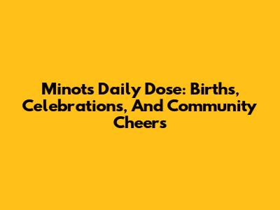 Minot's Daily Dose: Births, Celebrations, And Community Cheers