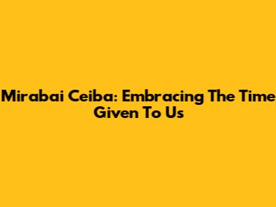 Mirabai Ceiba: Embracing The Time Given To Us