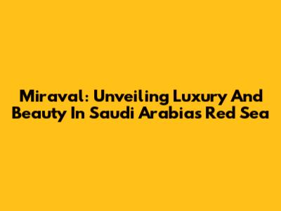 Miraval: Unveiling Luxury And Beauty In Saudi Arabia's Red Sea