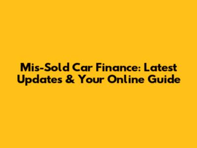 Mis-Sold Car Finance: Latest Updates & Your Online Guide