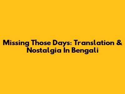 Missing Those Days: Translation & Nostalgia In Bengali