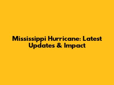 Mississippi Hurricane: Latest Updates & Impact