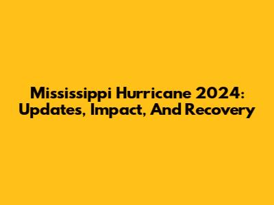 Mississippi Hurricane 2024: Updates, Impact, And Recovery