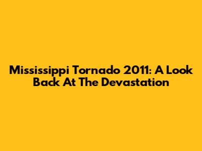 Mississippi Tornado 2011: A Look Back At The Devastation