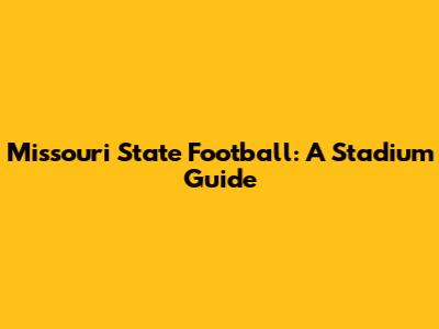 Missouri State Football: A Stadium Guide