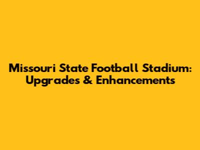 Missouri State Football Stadium: Upgrades & Enhancements