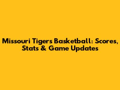 Missouri Tigers Basketball: Scores, Stats & Game Updates