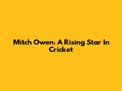Mitch Owen: A Rising Star In Cricket