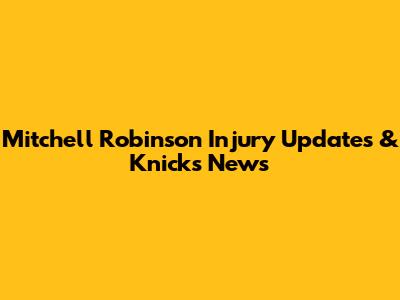 Mitchell Robinson Injury Updates & Knicks News