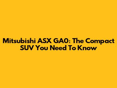 Mitsubishi ASX GA0: The Compact SUV You Need To Know