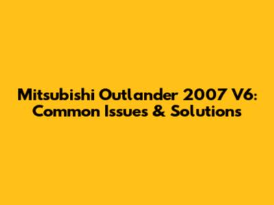 Mitsubishi Outlander 2007 V6: Common Issues & Solutions