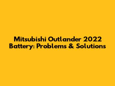 Mitsubishi Outlander 2022 Battery: Problems & Solutions