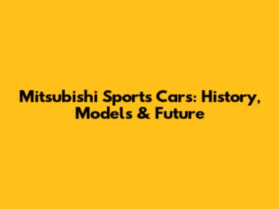 Mitsubishi Sports Cars: History, Models & Future
