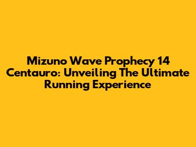 Mizuno Wave Prophecy 14 Centauro: Unveiling The Ultimate Running Experience
