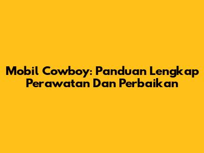 Mobil Cowboy: Panduan Lengkap Perawatan Dan Perbaikan