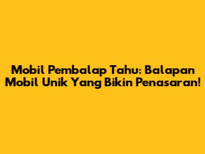 Mobil Pembalap Tahu: Balapan Mobil Unik Yang Bikin Penasaran!