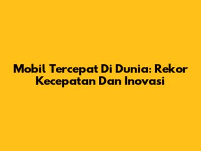 Mobil Tercepat Di Dunia: Rekor Kecepatan Dan Inovasi