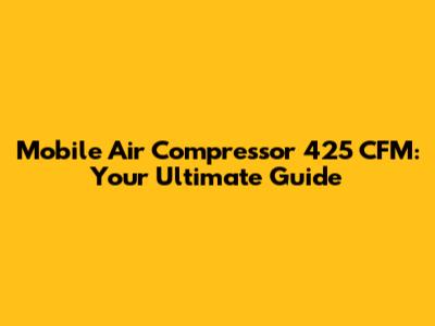 Mobile Air Compressor 425 CFM: Your Ultimate Guide