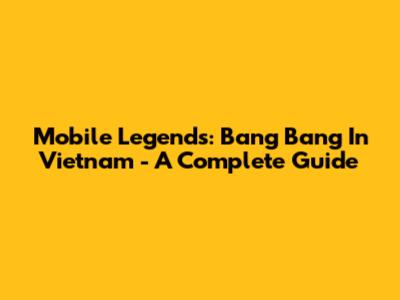Mobile Legends: Bang Bang In Vietnam - A Complete Guide