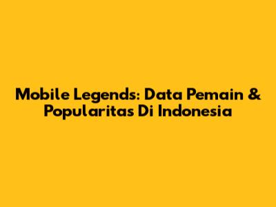 Mobile Legends: Data Pemain & Popularitas Di Indonesia