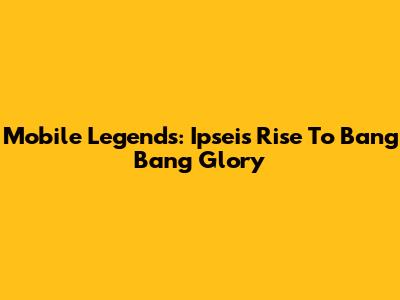 Mobile Legends: Ipsei's Rise To Bang Bang Glory