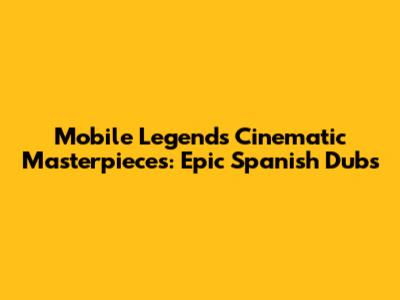 Mobile Legends Cinematic Masterpieces: Epic Spanish Dubs