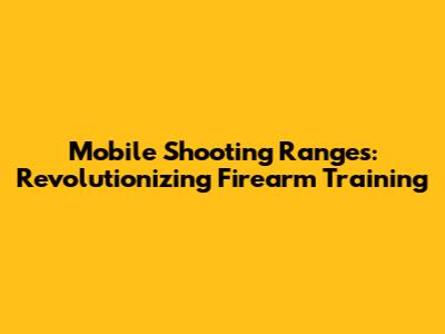 Mobile Shooting Ranges: Revolutionizing Firearm Training