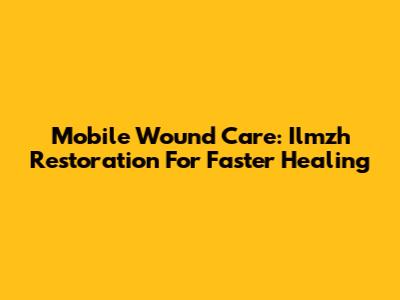 Mobile Wound Care: Ilmzh Restoration For Faster Healing