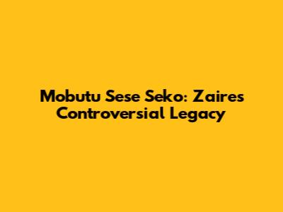 Mobutu Sese Seko: Zaire's Controversial Legacy