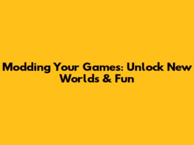 Modding Your Games: Unlock New Worlds & Fun