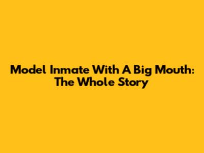 Model Inmate With A Big Mouth: The Whole Story