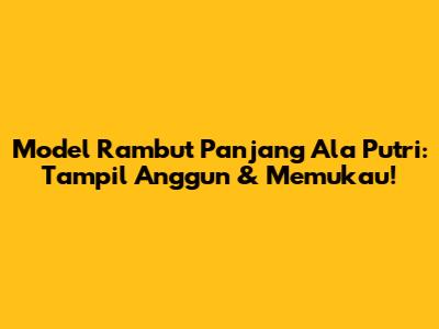 Model Rambut Panjang Ala Putri: Tampil Anggun & Memukau!