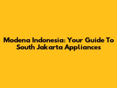 Modena Indonesia: Your Guide To South Jakarta Appliances