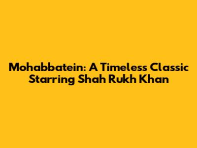 Mohabbatein: A Timeless Classic Starring Shah Rukh Khan