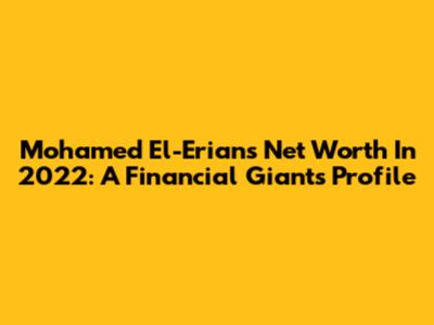 Mohamed El-Erian's Net Worth In 2022: A Financial Giant's Profile