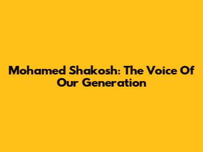 Mohamed Shakosh: The Voice Of Our Generation