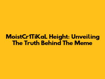 MoistCr1TiKaL Height: Unveiling The Truth Behind The Meme