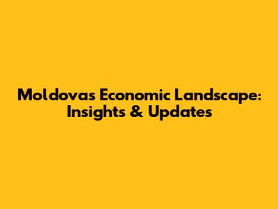 Moldova's Economic Landscape: Insights & Updates