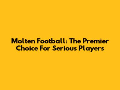 Molten Football: The Premier Choice For Serious Players