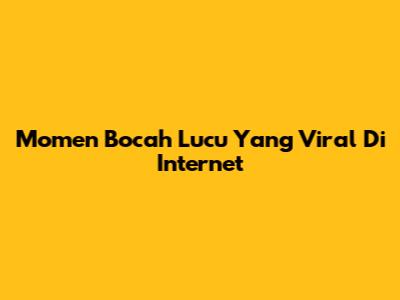 Momen Bocah Lucu Yang Viral Di Internet